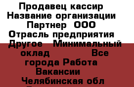 Продавец-кассир › Название организации ­ Партнер, ООО › Отрасль предприятия ­ Другое › Минимальный оклад ­ 46 000 - Все города Работа » Вакансии   . Челябинская обл.,Еманжелинск г.